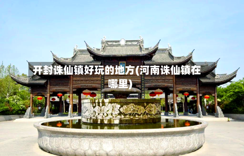 开封诛仙镇好玩的地方(河南诛仙镇在哪里)-第3张图片
