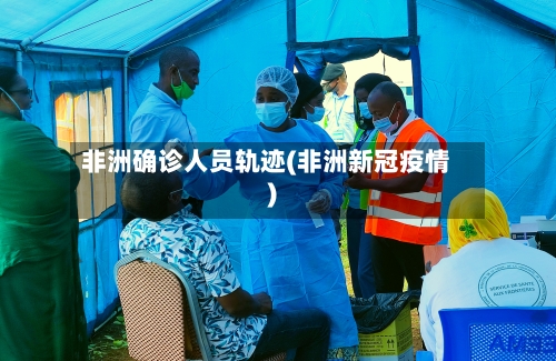 非洲确诊人员轨迹(非洲新冠疫情)-第3张图片
