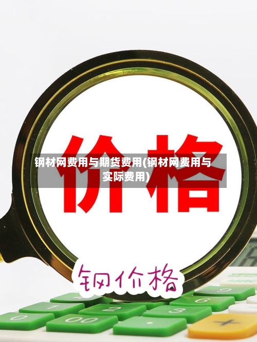 钢材网费用与期货费用(钢材网费用与实际费用)