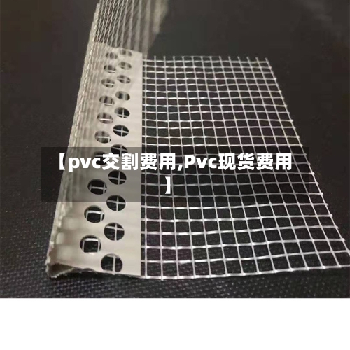 【pvc交割费用,Pvc现货费用】