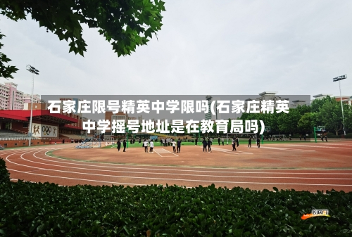 石家庄限号精英中学限吗(石家庄精英中学摇号地址是在教育局吗)