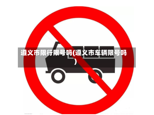 遵义市限行限号吗(遵义市车辆限号吗)-第3张图片
