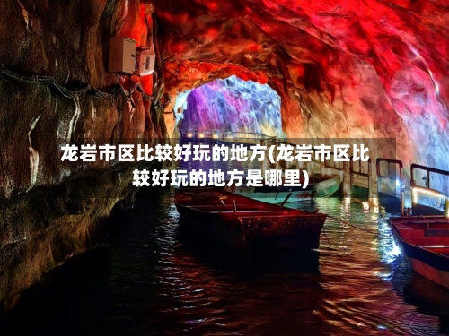 龙岩市区比较好玩的地方(龙岩市区比较好玩的地方是哪里)