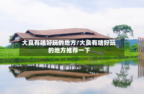 大良有啥好玩的地方/大良有啥好玩的地方推荐一下