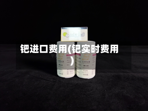 钯进口费用(钯实时费用)