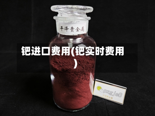 钯进口费用(钯实时费用)-第3张图片