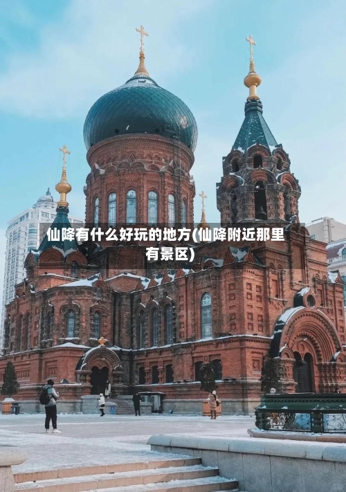 仙降有什么好玩的地方(仙降附近那里有景区)-第3张图片