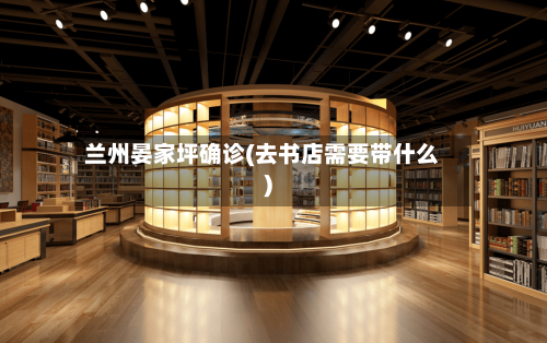 兰州晏家坪确诊(去书店需要带什么)