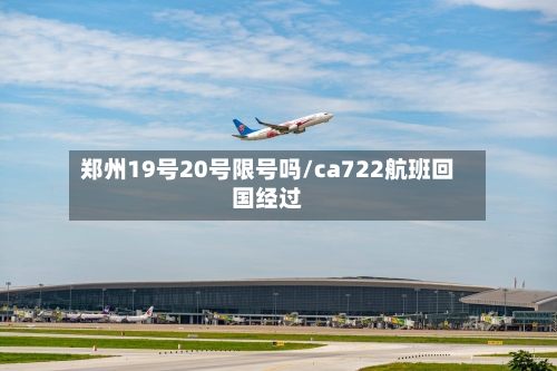 郑州19号20号限号吗/ca722航班回国经过-第3张图片