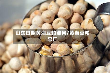山东日照黄海豆粕费用/黄海豆粕总厂