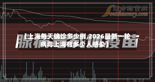 【上海每天确诊多少例,2026最新一轮病毒上海有多少人感染】