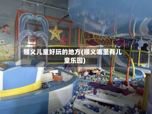 顺义儿童好玩的地方(顺义哪里有儿童乐园)