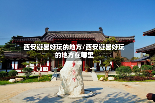 西安避暑好玩的地方/西安避暑好玩的地方在哪里