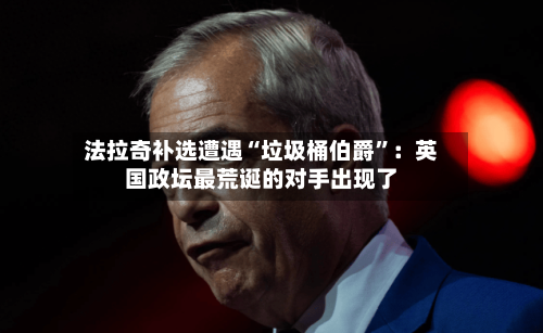 法拉奇补选遭遇“垃圾桶伯爵”：英国政坛最荒诞的对手出现了-第2张图片