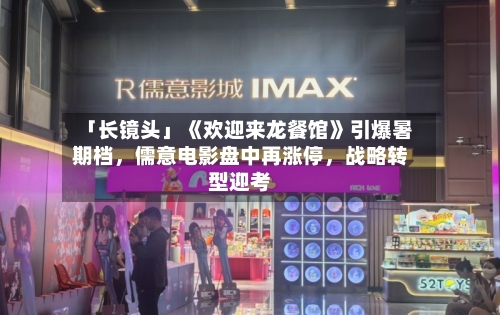 「长镜头」《欢迎来龙餐馆》引爆暑期档，儒意电影盘中再涨停，战略转型迎考-第3张图片