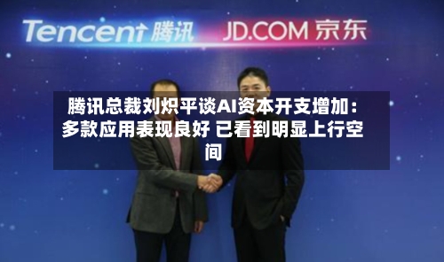 腾讯总裁刘炽平谈AI资本开支增加：多款应用表现良好 已看到明显上行空间-第3张图片