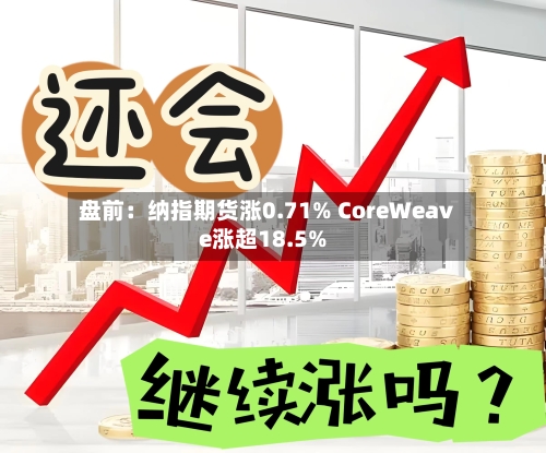盘前：纳指期货涨0.71% CoreWeave涨超18.5%-第1张图片