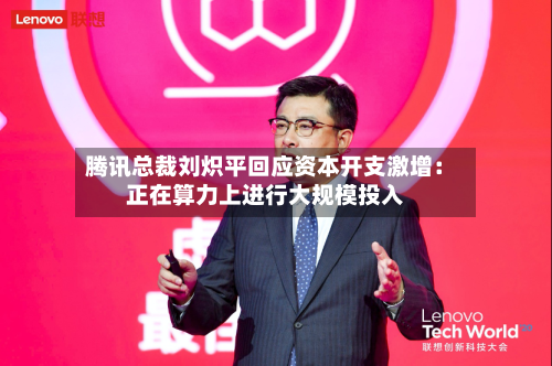 腾讯总裁刘炽平回应资本开支激增：正在算力上进行大规模投入-第3张图片