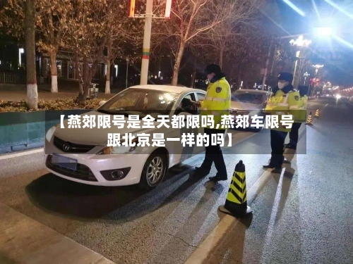 【燕郊限号是全天都限吗,燕郊车限号跟北京是一样的吗】