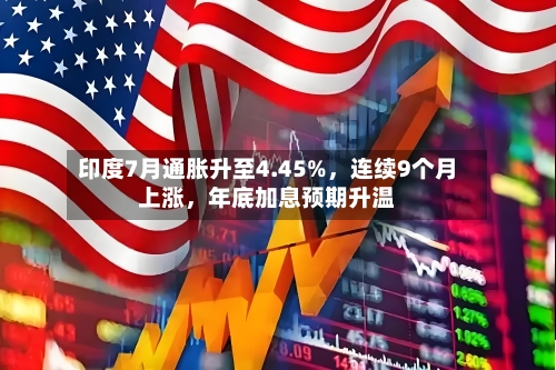 印度7月通胀升至4.45%	，连续9个月上涨，年底加息预期升温-第3张图片