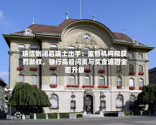 瑞信倒闭后瑞士出手：监管机构拟获罚款权，银行高管问责与奖金追回全面升级-第2张图片