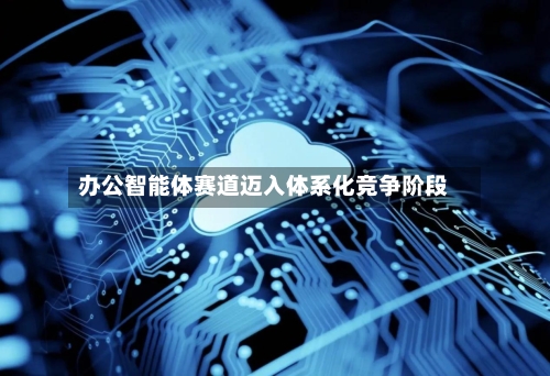 办公智能体赛道迈入体系化竞争阶段-第2张图片