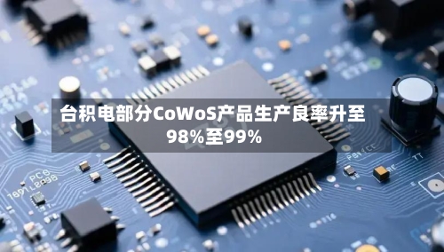 台积电部分CoWoS产品生产良率升至98%至99%-第1张图片