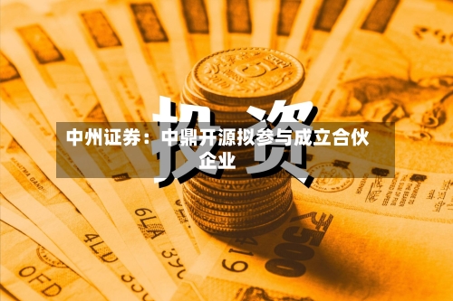 中州证券：中鼎开源拟参与成立合伙企业-第1张图片