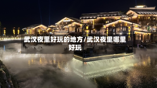 武汉夜里好玩的地方/武汉夜里哪里好玩