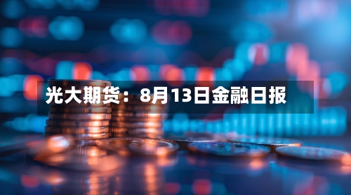 光大期货：8月13日金融日报-第2张图片