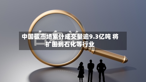 中国碳市场累计成交量逾9.3亿吨 将扩围到石化等行业