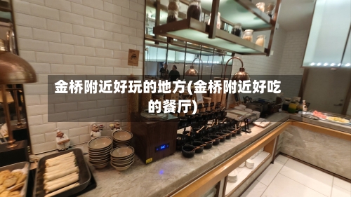 金桥附近好玩的地方(金桥附近好吃的餐厅)