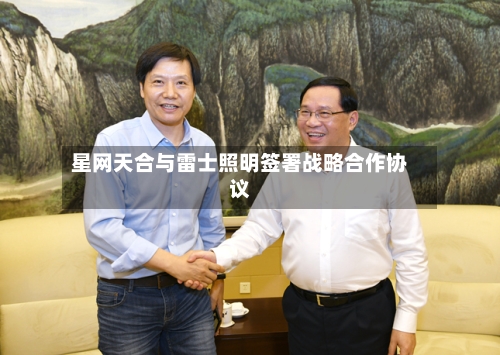 星网天合与雷士照明签署战略合作协议
