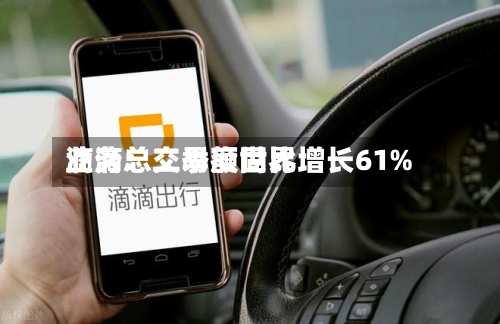 滴滴：二季度世界业务总交易额同比增长61%-第1张图片