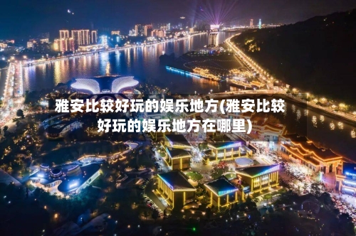 雅安比较好玩的娱乐地方(雅安比较好玩的娱乐地方在哪里)-第2张图片
