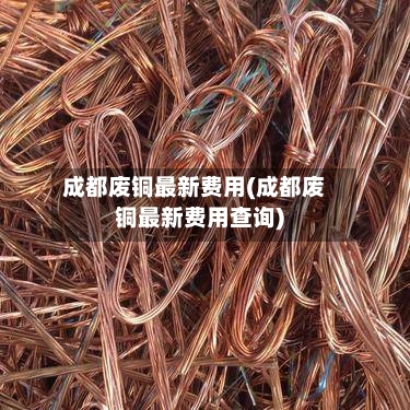 成都废铜最新费用(成都废铜最新费用查询)-第2张图片