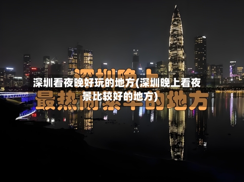 深圳看夜晚好玩的地方(深圳晚上看夜景比较好的地方)