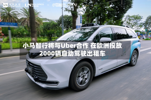 小马智行将与Uber合作 在欧洲投放2000辆自动驾驶出租车