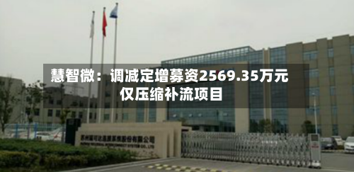 慧智微：调减定增募资2569.35万元 仅压缩补流项目-第3张图片