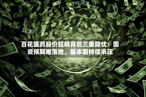 百花医药股价狂飙背后三重隐忧：国资预期难落地，基本面持续承压-第3张图片