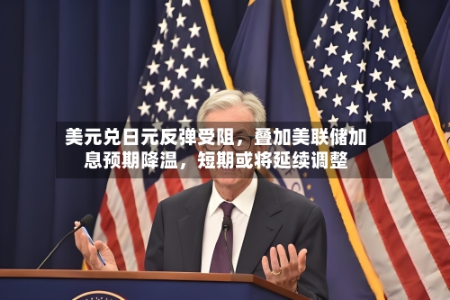 美元兑日元反弹受阻，叠加美联储加息预期降温	，短期或将延续调整-第3张图片