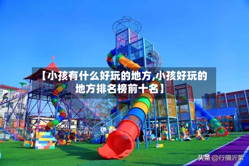 【小孩有什么好玩的地方,小孩好玩的地方排名榜前十名】-第2张图片