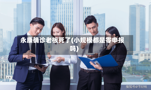 永康确诊老板死了(小规模都是零申报吗)-第2张图片