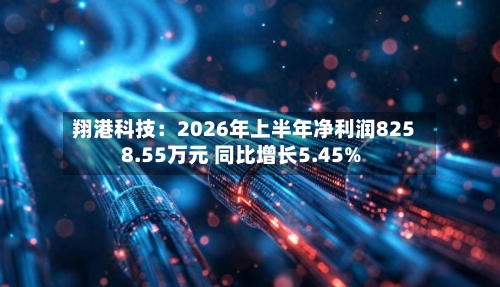 翔港科技：2026年上半年净利润8258.55万元 同比增长5.45%-第2张图片