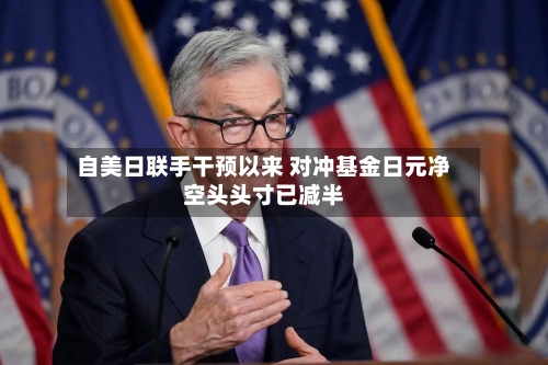 自美日联手干预以来 对冲基金日元净空头头寸已减半-第2张图片