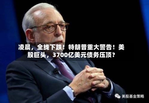 凌晨，全线下跌！特朗普重大警告！美股巨头，3700亿美元债务压顶？