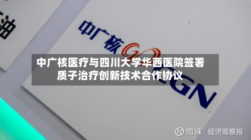中广核医疗与四川大学华西医院签署质子治疗创新技术合作协议-第2张图片