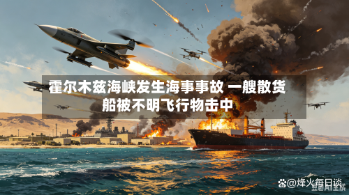 霍尔木兹海峡发生海事事故 一艘散货船被不明飞行物击中-第1张图片