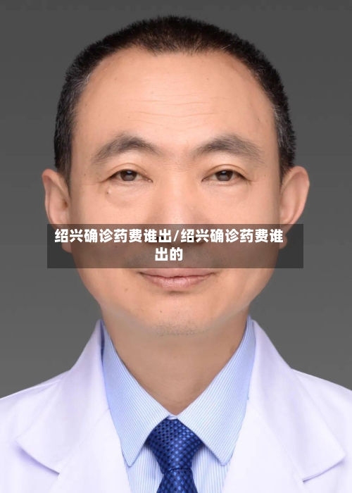 绍兴确诊药费谁出/绍兴确诊药费谁出的