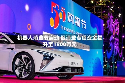 机器人消费节启动 促消费专项资金提升至1800万元